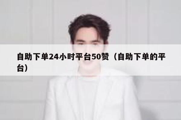 自助下单24小时平台50赞（自助下单的平台） 第1张