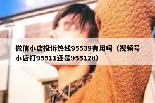 微信小店投诉热线95539有用吗（视频号小店打95511还是955128） 第1张