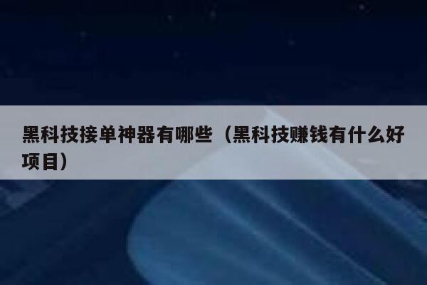 黑科技接单神器有哪些（黑科技赚钱有什么好项目） 第1张