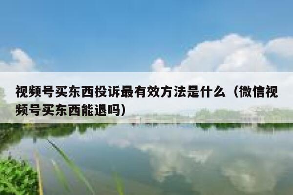 视频号买东西投诉最有效方法是什么（微信视频号买东西能退吗） 第1张
