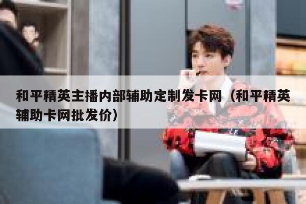 和平精英主播内部辅助定制发卡网（和平精英辅助卡网批发价） 第1张