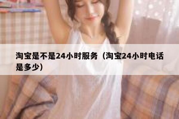 淘宝是不是24小时服务（淘宝24小时电话是多少） 第1张