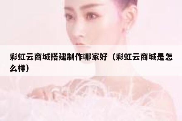 彩虹云商城搭建制作哪家好（彩虹云商城是怎么样） 第1张