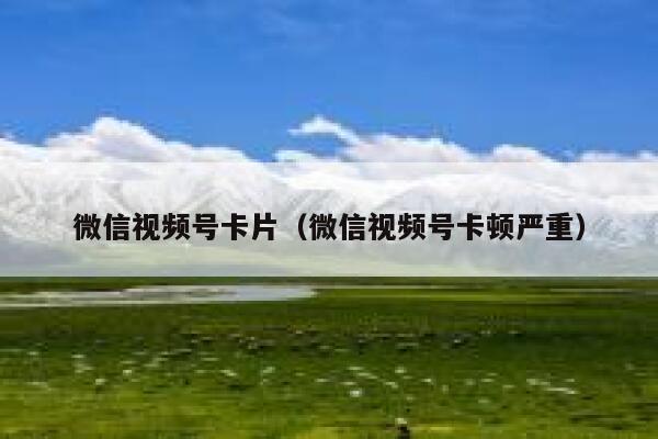 微信视频号卡片（微信视频号卡顿严重） 第1张