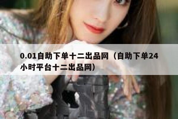0.01自助下单十二出品网（自助下单24小时平台十二出品网） 第1张