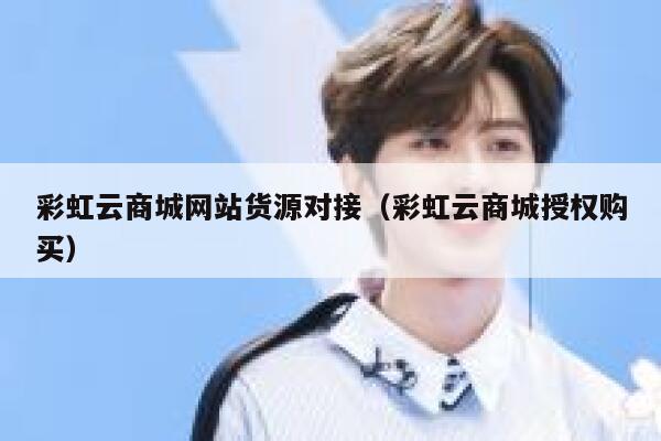 彩虹云商城网站货源对接（彩虹云商城授权购买） 第1张