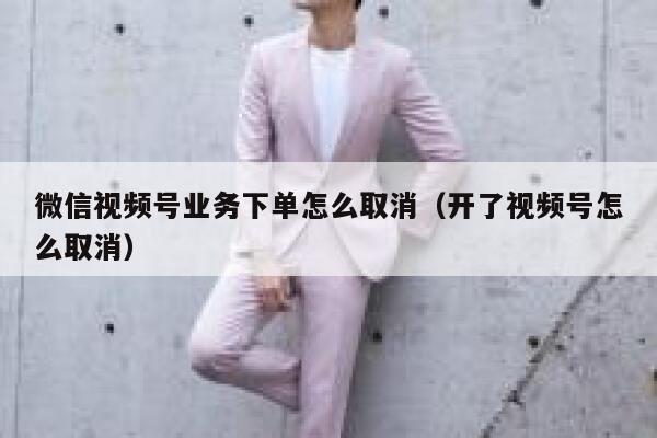 微信视频号业务下单怎么取消（开了视频号怎么取消） 第1张