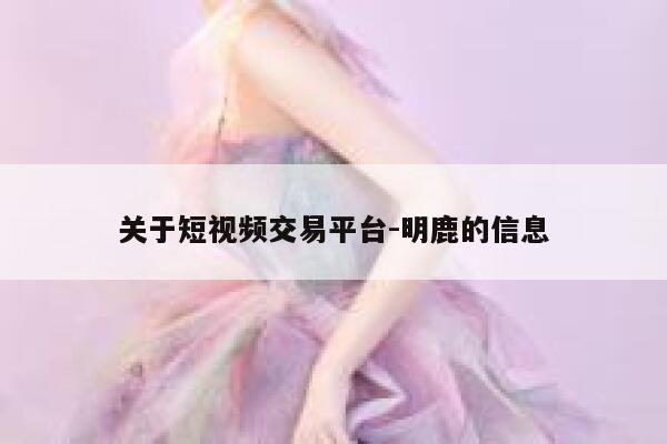 关于短视频交易平台-明鹿的信息 第1张