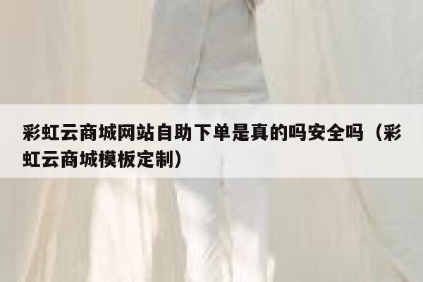 彩虹云商城网站自助下单是真的吗安全吗（彩虹云商城模板定制） 第1张