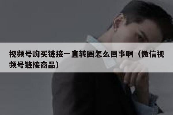 视频号购买链接一直转圈怎么回事啊（微信视频号链接商品） 第1张