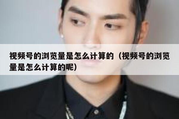 视频号的浏览量是怎么计算的（视频号的浏览量是怎么计算的呢） 第1张