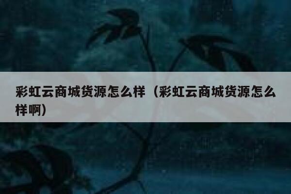 彩虹云商城货源怎么样（彩虹云商城货源怎么样啊） 第1张