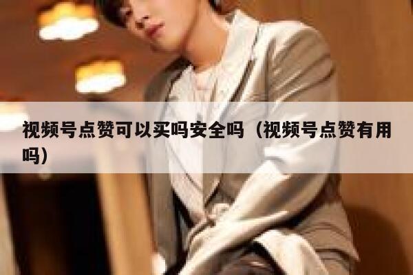 视频号点赞可以买吗安全吗（视频号点赞有用吗） 第1张