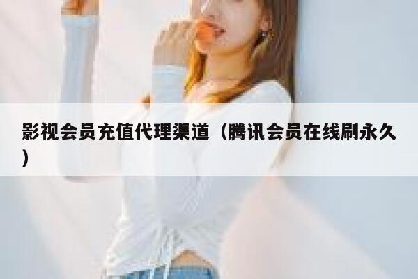 影视会员充值代理渠道（腾讯会员在线刷永久） 第1张