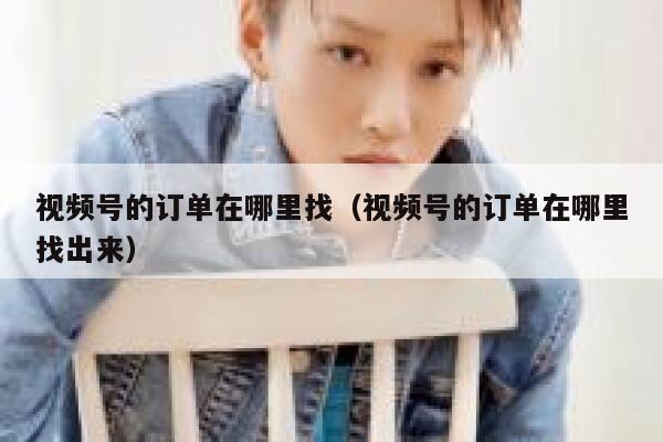 视频号的订单在哪里找（视频号的订单在哪里找出来） 第1张