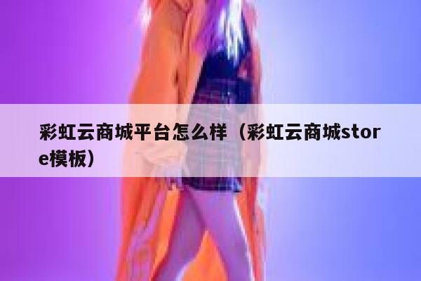 彩虹云商城平台怎么样（彩虹云商城store模板） 第1张