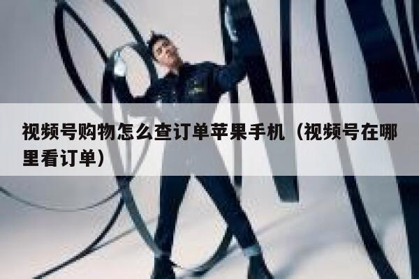 视频号购物怎么查订单苹果手机（视频号在哪里看订单） 第1张