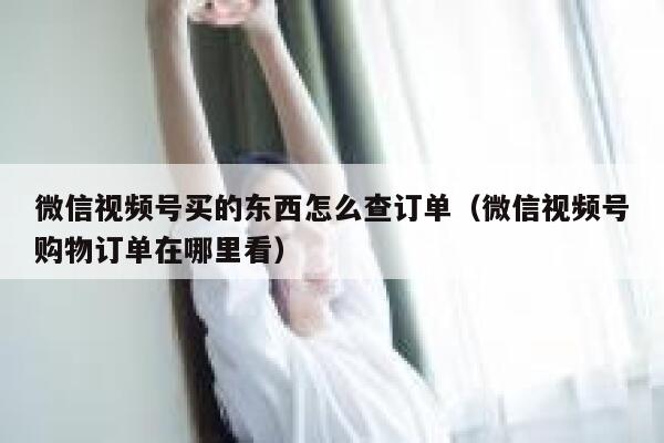 微信视频号买的东西怎么查订单（微信视频号购物订单在哪里看） 第1张