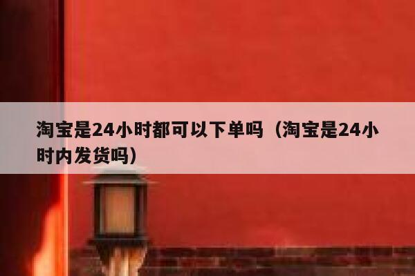 淘宝是24小时都可以下单吗(淘宝是24小时内发货吗) 第1张 淘宝是24小时都可以下单吗(淘宝是24小时内发货吗) 第1张