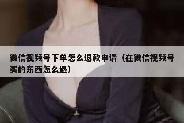 微信视频号下单怎么退款申请（在微信视频号买的东西怎么退） 第1张