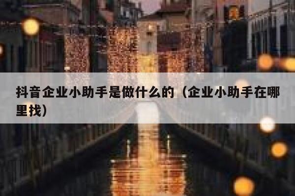 抖音企业小助手是做什么的（企业小助手在哪里找） 第1张