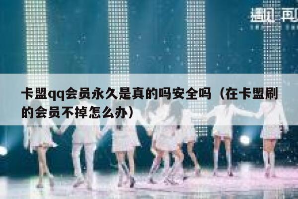 卡盟qq会员永久是真的吗安全吗（在卡盟刷的会员不掉怎么办） 第1张