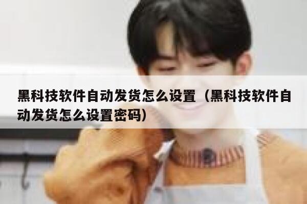 黑科技软件自动发货怎么设置(黑科技软件自动发货怎么设置密码) 第1张 黑科技软件自动发货怎么设置(黑科技软件自动发货怎么设置密码) 第1张