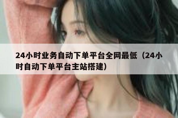 24小时业务自动下单平台全网最低（24小时自动下单平台主站搭建） 第1张