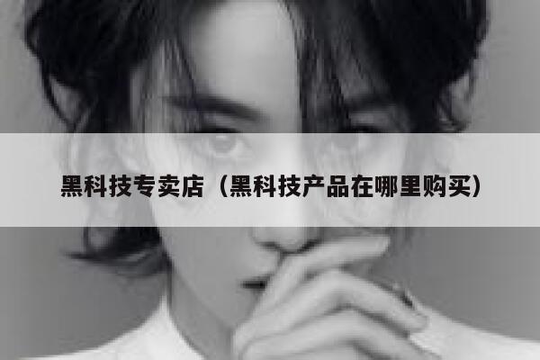 黑科技专卖店（黑科技产品在哪里购买） 第1张