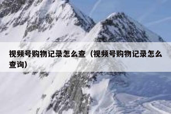 视频号购物记录怎么查（视频号购物记录怎么查询） 第1张