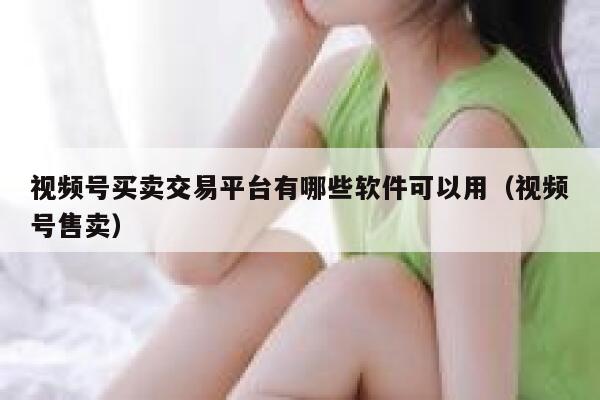 视频号买卖交易平台有哪些软件可以用（视频号售卖） 第1张