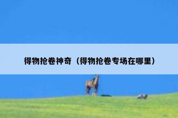 得物抢卷神奇(得物抢卷专场在哪里) 第1张 得物抢卷神奇(得物抢卷专场在哪里) 第1张