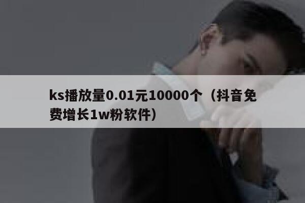 ks播放量0.01元10000个（抖音免费增长1w粉软件） 第1张
