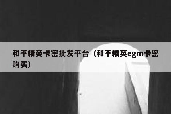 和平精英卡密批发平台（和平精英egm卡密购买） 第1张