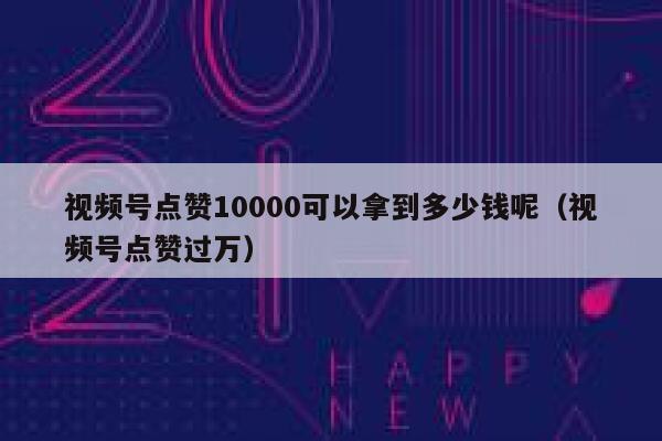 视频号点赞10000可以拿到多少钱呢（视频号点赞过万） 第1张