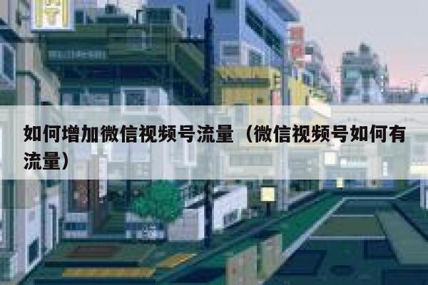 如何增加微信视频号流量(微信视频号如何有流量) 第1张 如何增加微信视频号流量(微信视频号如何有流量) 第1张