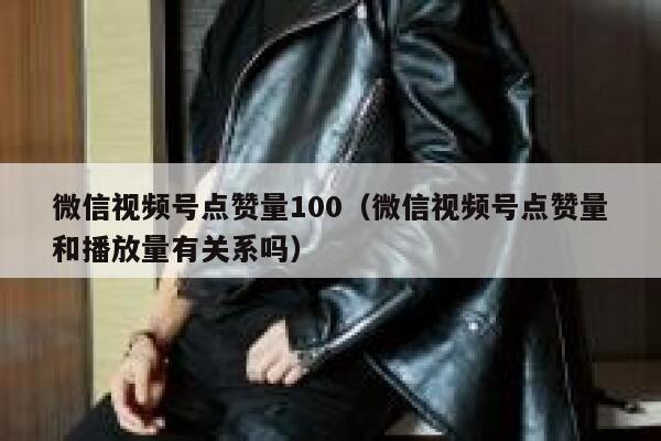 微信视频号点赞量100（微信视频号点赞量和播放量有关系吗） 第1张