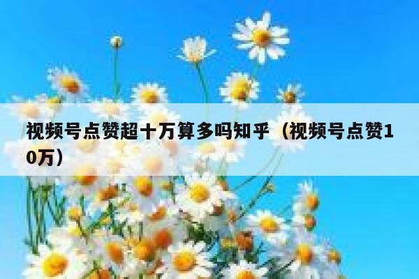 视频号点赞超十万算多吗知乎(视频号点赞10万) 第1张 视频号点赞超十万算多吗知乎(视频号点赞10万) 第1张