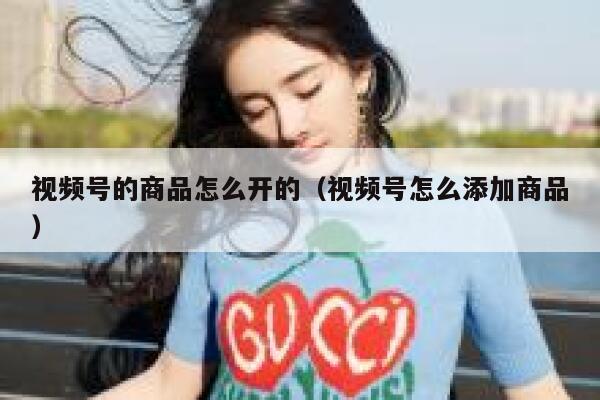 视频号的商品怎么开的（视频号怎么添加商品） 第1张