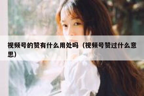 视频号的赞有什么用处吗（视频号赞过什么意思） 第1张