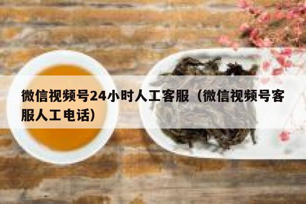 微信视频号24小时人工客服（微信视频号客服人工电话） 第1张