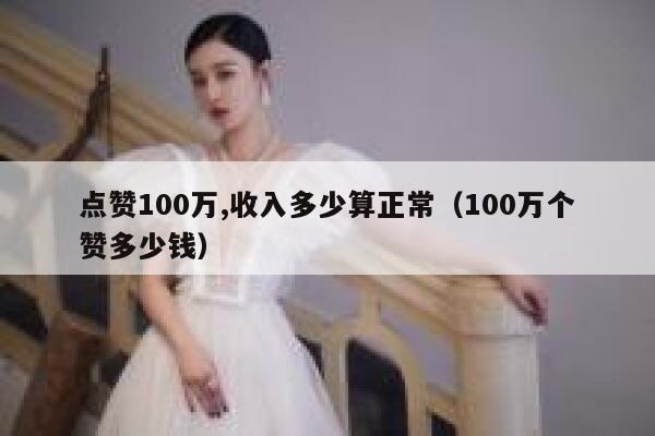 点赞100万,收入多少算正常（100万个赞多少钱） 第1张