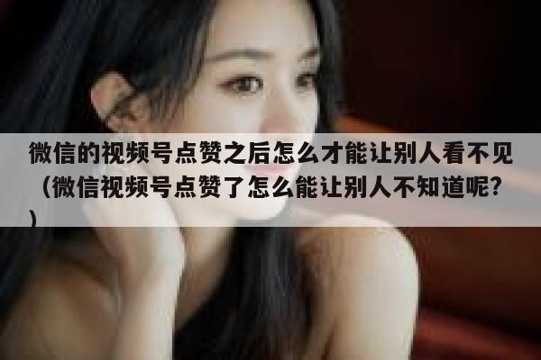 微信的视频号点赞之后怎么才能让别人看不见（微信视频号点赞了怎么能让别人不知道呢?） 第1张