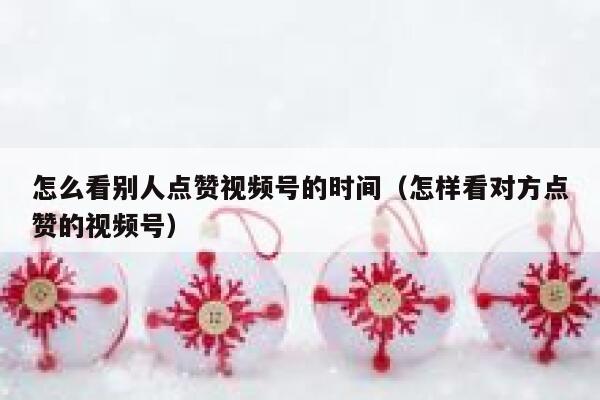 怎么看别人点赞视频号的时间（怎样看对方点赞的视频号） 第1张