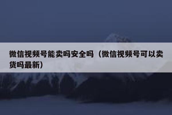 微信视频号能卖吗安全吗（微信视频号可以卖货吗最新） 第1张
