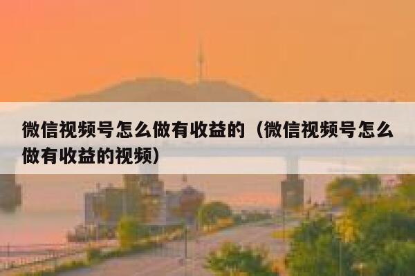 微信视频号怎么做有收益的（微信视频号怎么做有收益的视频） 第1张