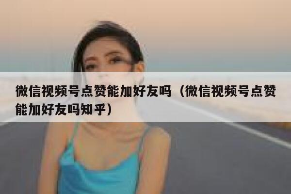 微信视频号点赞能加好友吗（微信视频号点赞能加好友吗知乎） 第1张