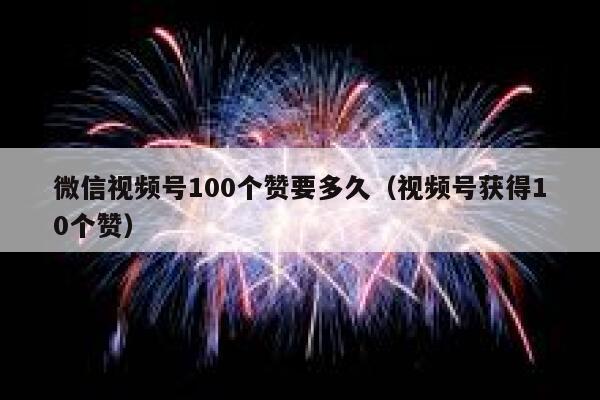 微信视频号100个赞要多久(视频号获得10个赞) 第1张 微信视频号100个赞要多久(视频号获得10个赞) 第1张