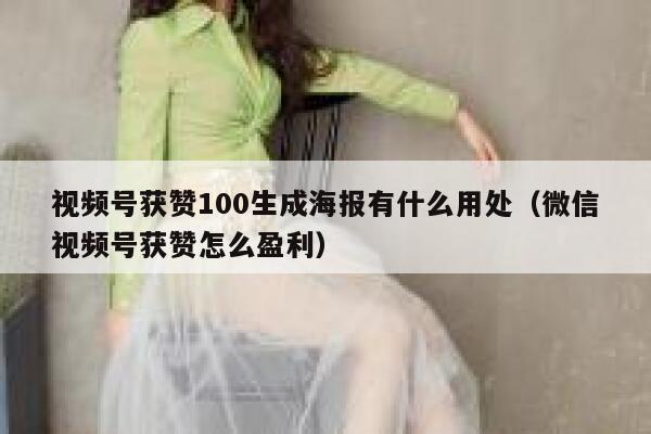 视频号获赞100生成海报有什么用处（微信视频号获赞怎么盈利） 第1张
