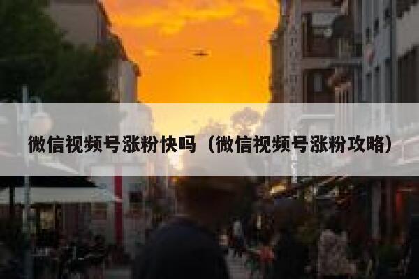 微信视频号涨粉快吗（微信视频号涨粉攻略） 第1张